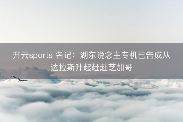 开云sports 名记：湖东说念主专机已告成从达拉斯升起赶赴芝加哥