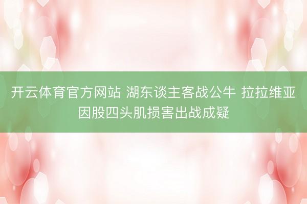 开云体育官方网站 湖东谈主客战公牛 拉拉维亚因股四头肌损害出战成疑