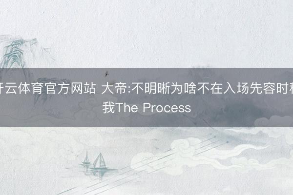 开云体育官方网站 大帝:不明晰为啥不在入场先容时称我The Process