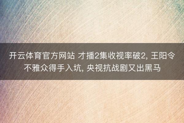 开云体育官方网站 才播2集收视率破2， 王阳令不雅众得手入坑， 央视抗战剧又出黑马