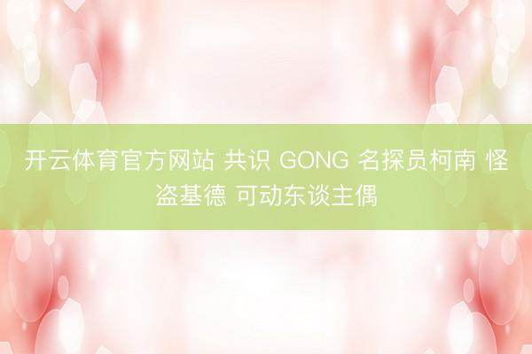 开云体育官方网站 共识 GONG 名探员柯南 怪盗基德 可动东谈主偶