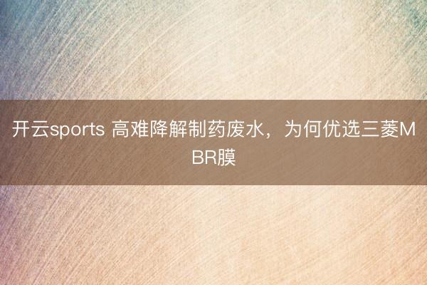 开云sports 高难降解制药废水,为何优选三菱MBR膜