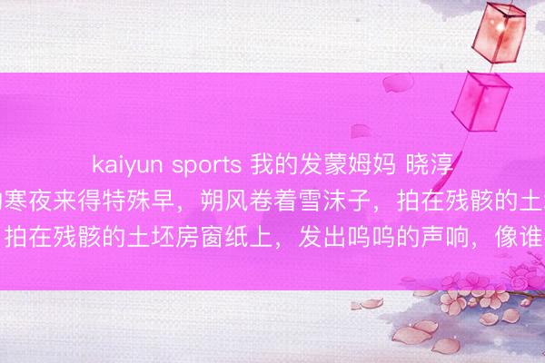kaiyun sports 我的发蒙姆妈 晓淳潘小脚北宋末年，清河县的寒夜来得特殊早，朔风卷着雪沫子，拍在残骸的土坯房窗纸上，发出呜呜的声响，像谁在柔声啼哭