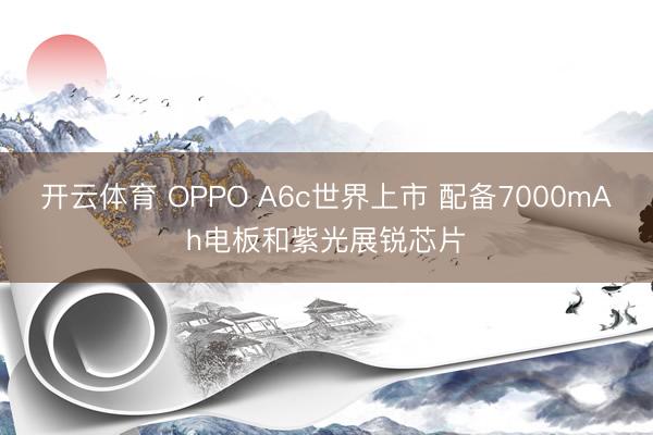 开云体育 OPPO A6c世界上市 配备7000mAh电板和紫光展锐芯片