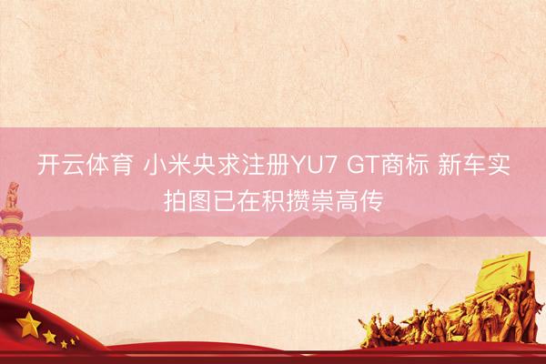开云体育 小米央求注册YU7 GT商标 新车实拍图已在积攒崇高传
