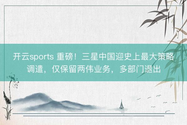 开云sports 重磅！三星中国迎史上最大策略调遣，仅保留两伟业务，多部门退出