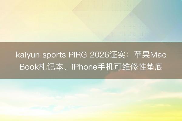 kaiyun sports PIRG 2026证实:苹果MacBook札记本、iPhone手机可维修性垫底
