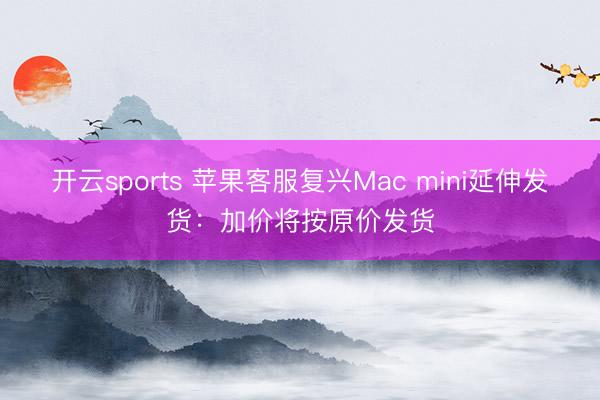 开云sports 苹果客服复兴Mac mini延伸发货：加价将按原价发货