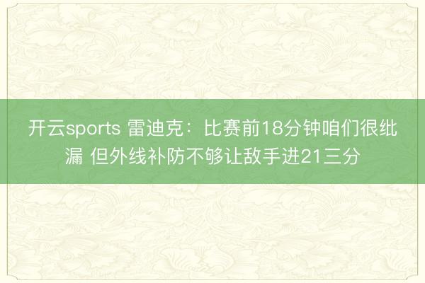 开云sports 雷迪克：比赛前18分钟咱们很纰漏 但外线补防不够让敌手进21三分