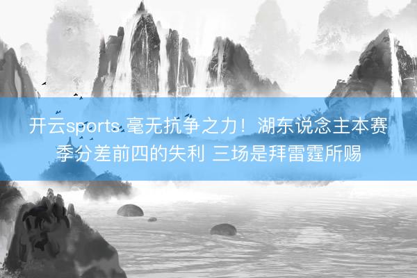 开云sports 毫无抗争之力!湖东说念主本赛季分差前四的失利 三场是拜雷霆所赐