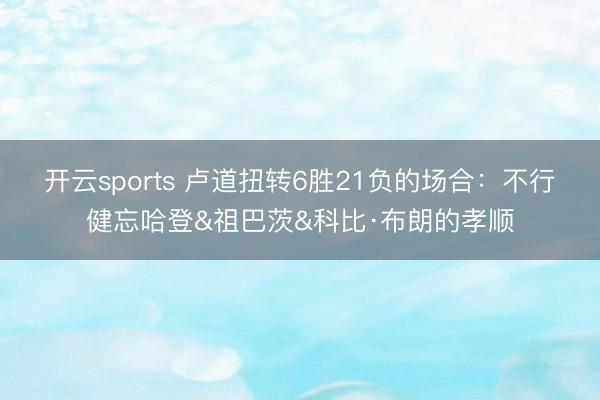 开云sports 卢道扭转6胜21负的场合：不行健忘哈登&祖巴茨&科比·布朗的孝顺