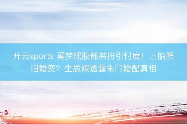 开云sports 奚梦瑶腹部装扮引忖度!三胎照旧婚变?生辰照透露朱门婚配真相
