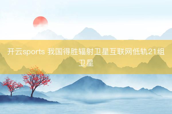 开云sports 我国得胜辐射卫星互联网低轨21组卫星