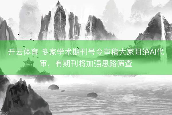 开云体育 多家学术期刊号令审稿大家阻绝AI代审，有期刊将加强思路筛查
