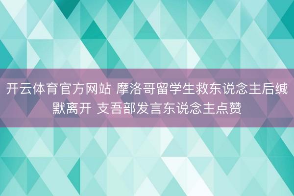 开云体育官方网站 摩洛哥留学生救东说念主后缄默离开 支吾部发言东说念主点赞