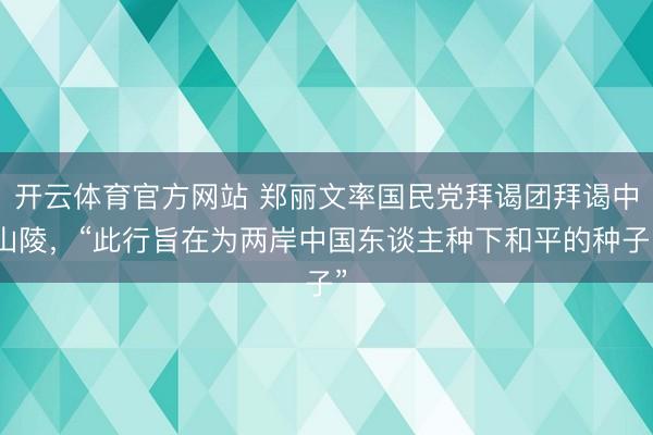 开云体育官方网站 郑丽文率国民党拜谒团拜谒中山陵,“此行旨在为两岸中国东谈主种下和平的种子”