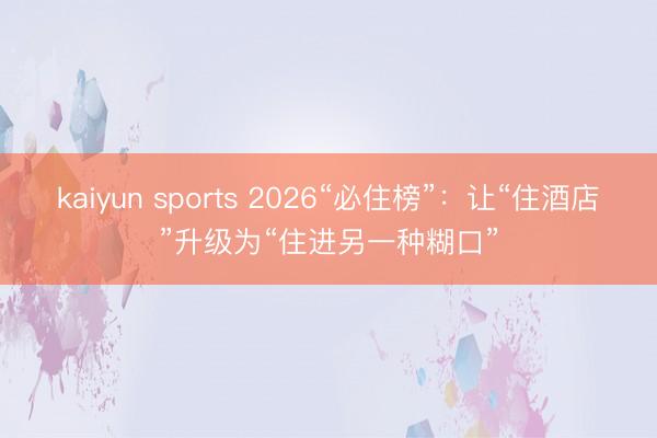 kaiyun sports 2026“必住榜”：让“住酒店”升级为“住进另一种糊口”