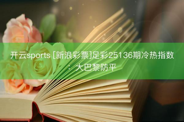 开云sports [新浪彩票]足彩25136期冷热指数：大巴黎防平