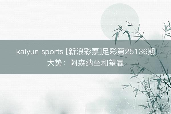kaiyun sports [新浪彩票]足彩第25136期大势：阿森纳坐和望赢