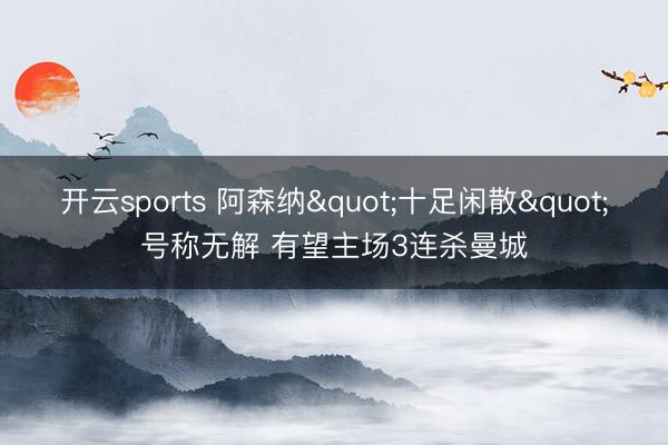 开云sports 阿森纳"十足闲散"号称无解 有望主场3连杀曼城