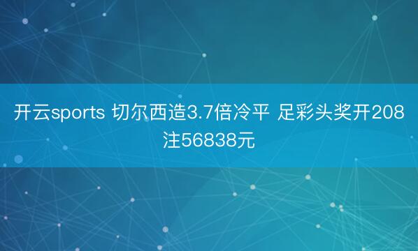开云sports 切尔西造3.7倍冷平 足彩头奖开208注56838元