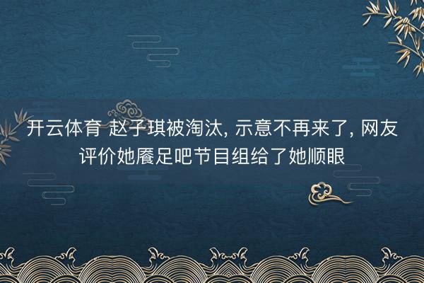 开云体育 赵子琪被淘汰， 示意不再来了， 网友评价她餍足吧节目组给了她顺眼