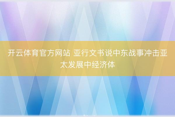 开云体育官方网站 亚行文书说中东战事冲击亚太发展中经济体