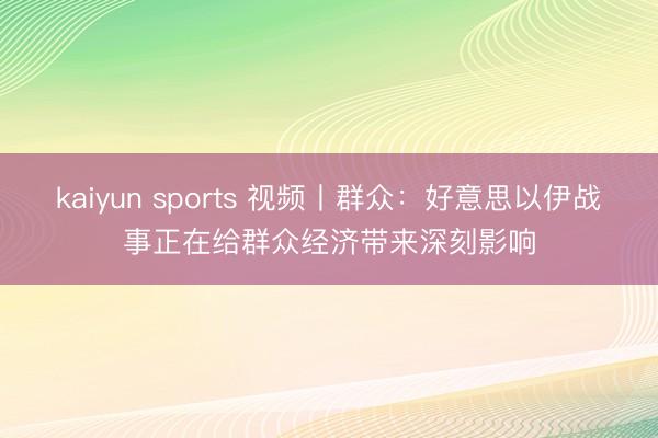 kaiyun sports 视频丨群众：好意思以伊战事正在给群众经济带来深刻影响