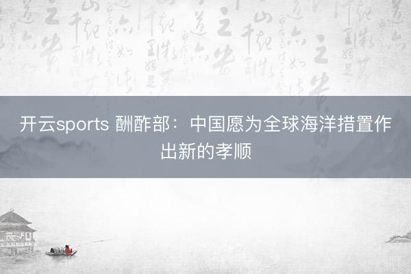 开云sports 酬酢部:中国愿为全球海洋措置作出新的孝顺