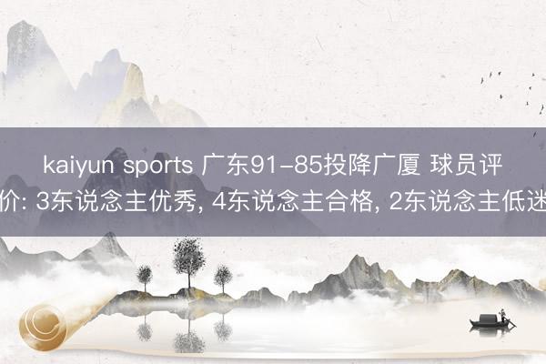 kaiyun sports 广东91-85投降广厦 球员评价: 3东说念主优秀， 4东说念主合格， 2东说念主低迷