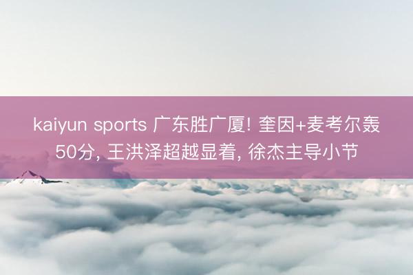 kaiyun sports 广东胜广厦! 奎因+麦考尔轰50分， 王洪泽超越显着， 徐杰主导小节
