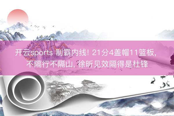 开云sports 制霸内线! 21分4盖帽11篮板， 不隔行不隔山， 徐昕见效隔得是杜锋