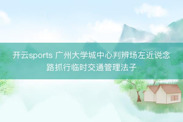 开云sports 广州大学城中心判辨场左近说念路抓行临时交通管理法子