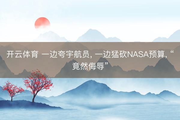 开云体育 一边夸宇航员, 一边猛砍NASA预算, “竟然侮辱”