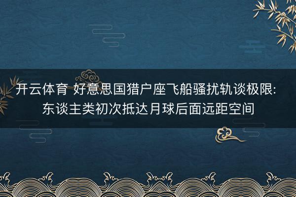 开云体育 好意思国猎户座飞船骚扰轨谈极限: 东谈主类初次抵达月球后面远距空间