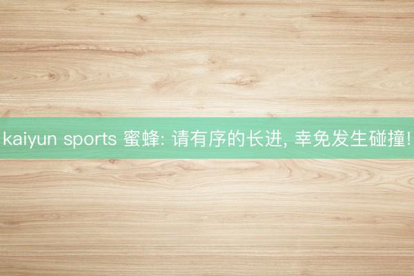 kaiyun sports 蜜蜂: 请有序的长进， 幸免发生碰撞!