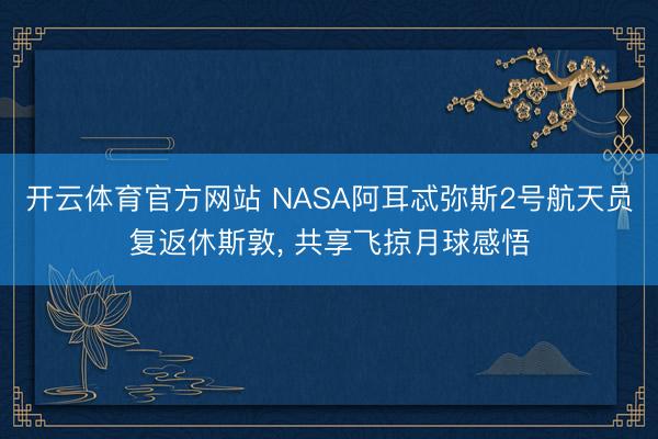 开云体育官方网站 NASA阿耳忒弥斯2号航天员复返休斯敦, 共享飞掠月球感悟
