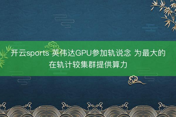 开云sports 英伟达GPU参加轨说念 为最大的在轨计较集群提供算力