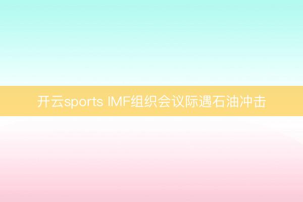 开云sports IMF组织会议际遇石油冲击