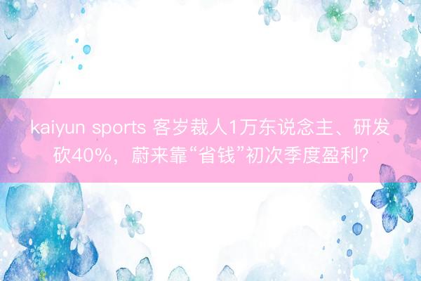 kaiyun sports 客岁裁人1万东说念主、研发砍40%，蔚来靠“省钱”初次季度盈利？