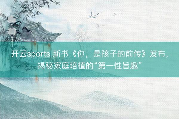 开云sports 新书《你,是孩子的前传》发布,揭秘家庭培植的“第一性旨趣”