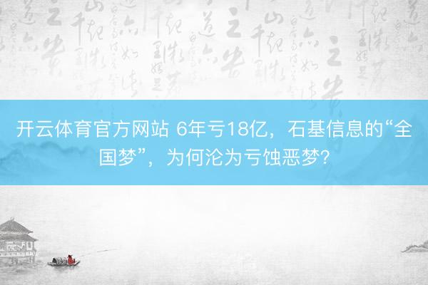 开云体育官方网站 6年亏18亿,石基信息的“全国梦”,为何沦为亏蚀恶梦?