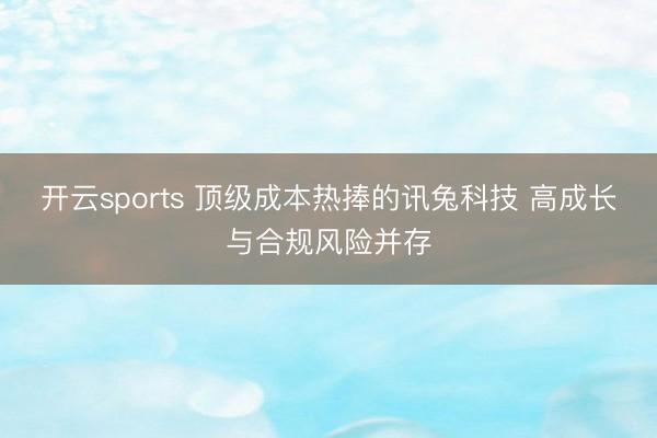 开云sports 顶级成本热捧的讯兔科技 高成长与合规风险并存