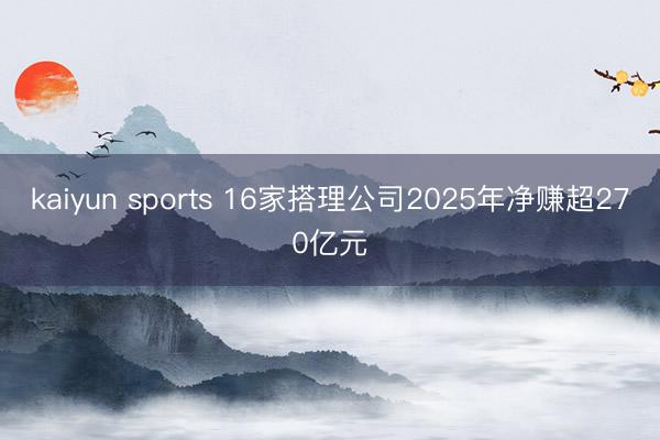 kaiyun sports 16家搭理公司2025年净赚超270亿元