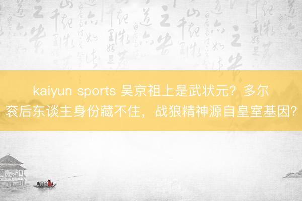 kaiyun sports 吴京祖上是武状元？多尔衮后东谈主身份藏不住，战狼精神源自皇室基因？