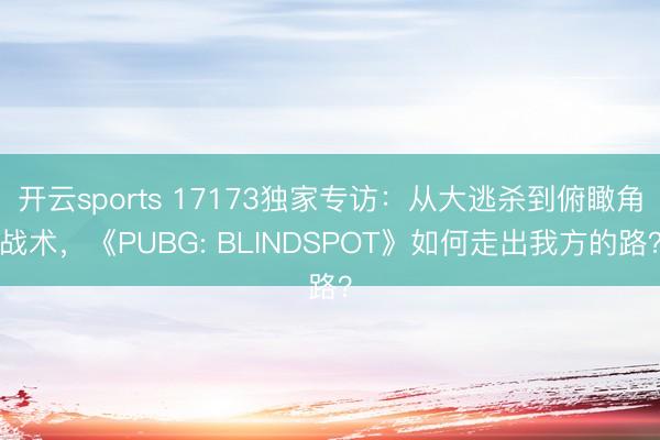 开云sports 17173独家专访：从大逃杀到俯瞰角战术，《PUBG: BLINDSPOT》如何走出我方的路？