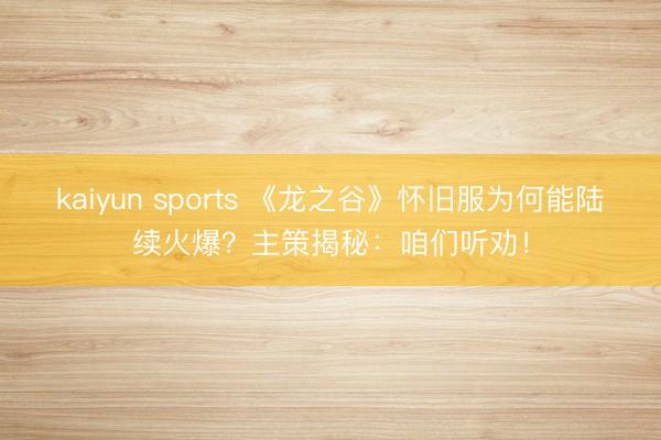 kaiyun sports 《龙之谷》怀旧服为何能陆续火爆?主策揭秘:咱们听劝!