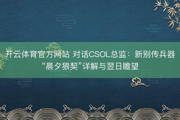 开云体育官方网站 对话CSOL总监：新别传兵器“晨夕狼契”详解与翌日瞻望