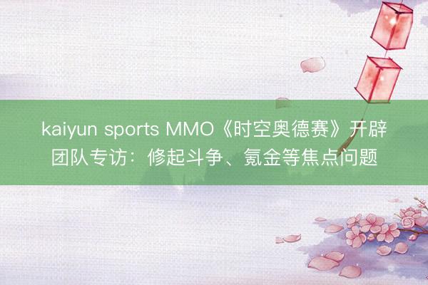 kaiyun sports MMO《时空奥德赛》开辟团队专访：修起斗争、氪金等焦点问题