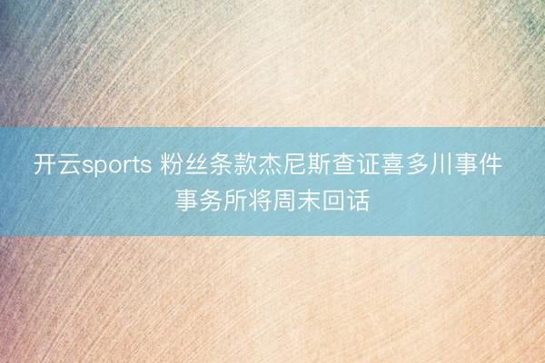 开云sports 粉丝条款杰尼斯查证喜多川事件 事务所将周末回话